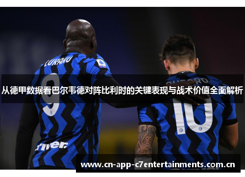 从德甲数据看巴尔韦德对阵比利时的关键表现与战术价值全面解析