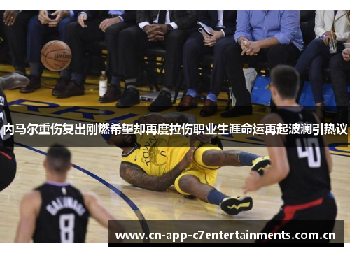 内马尔重伤复出刚燃希望却再度拉伤职业生涯命运再起波澜引热议