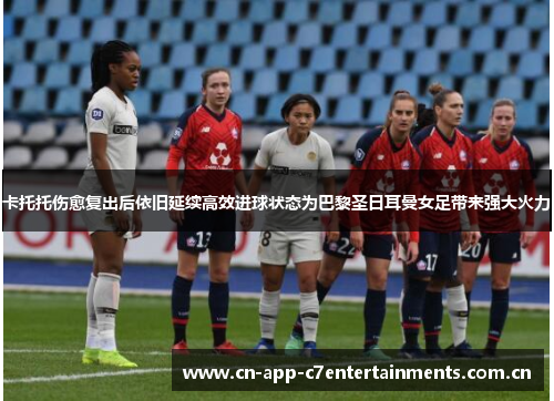 卡托托伤愈复出后依旧延续高效进球状态为巴黎圣日耳曼女足带来强大火力