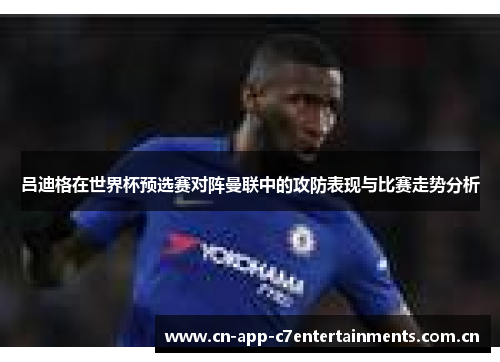 吕迪格在世界杯预选赛对阵曼联中的攻防表现与比赛走势分析