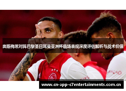 奥斯梅恩对阵巴黎圣日耳曼亚洲杯临场表现深度评估解析与战术价值