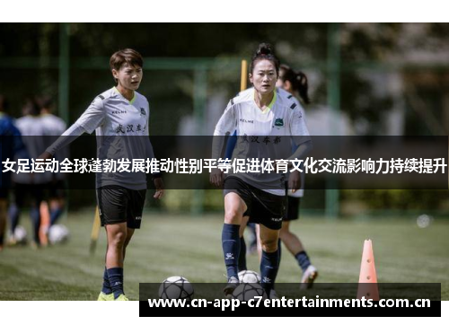 女足运动全球蓬勃发展推动性别平等促进体育文化交流影响力持续提升