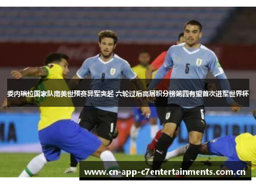 委内瑞拉国家队南美世预赛异军突起 六轮过后高居积分榜第四有望首次进军世界杯