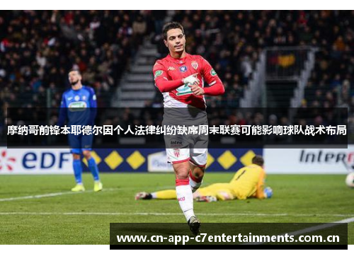 摩纳哥前锋本耶德尔因个人法律纠纷缺席周末联赛可能影响球队战术布局