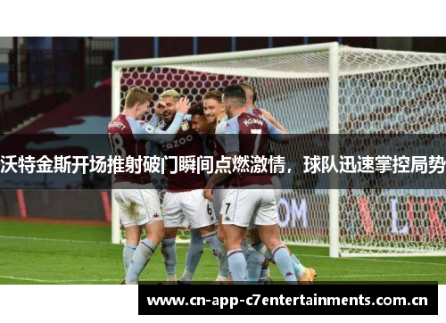 沃特金斯开场推射破门瞬间点燃激情，球队迅速掌控局势
